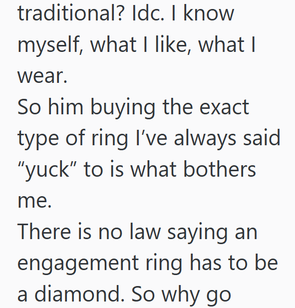 traditional? Idc. I know myself, what I like, what I wear. So him buying the exact type of ring I've always said "yuck" to is what bothers me. There is no law saying an engagement ring has to be a diamond. So why go