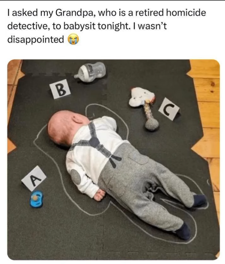 I asked my Grandpa, who is a retired homicide detective, to babysit tonight. I wasn't disappointed A B C