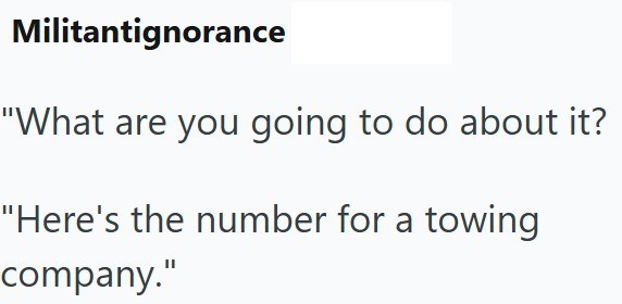 Militantignorance "What are you going to do about it? "Here's the number for a towing company."