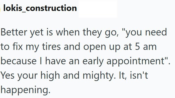 lokis_construction Better yet is when they go, "you need to fix my tires and open up at 5 am because I have an early appointment". Yes your high and mighty. It, isn't happening.
