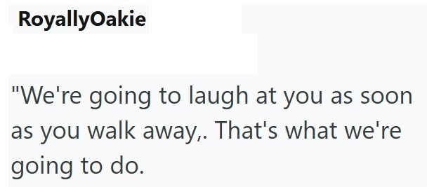 RoyallyOakie "We're going to laugh at you as soon as you walk away,. That's what we're going to do.