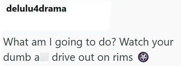 delulu4drama What am I going to do? Watch your dumb a drive out on rims
