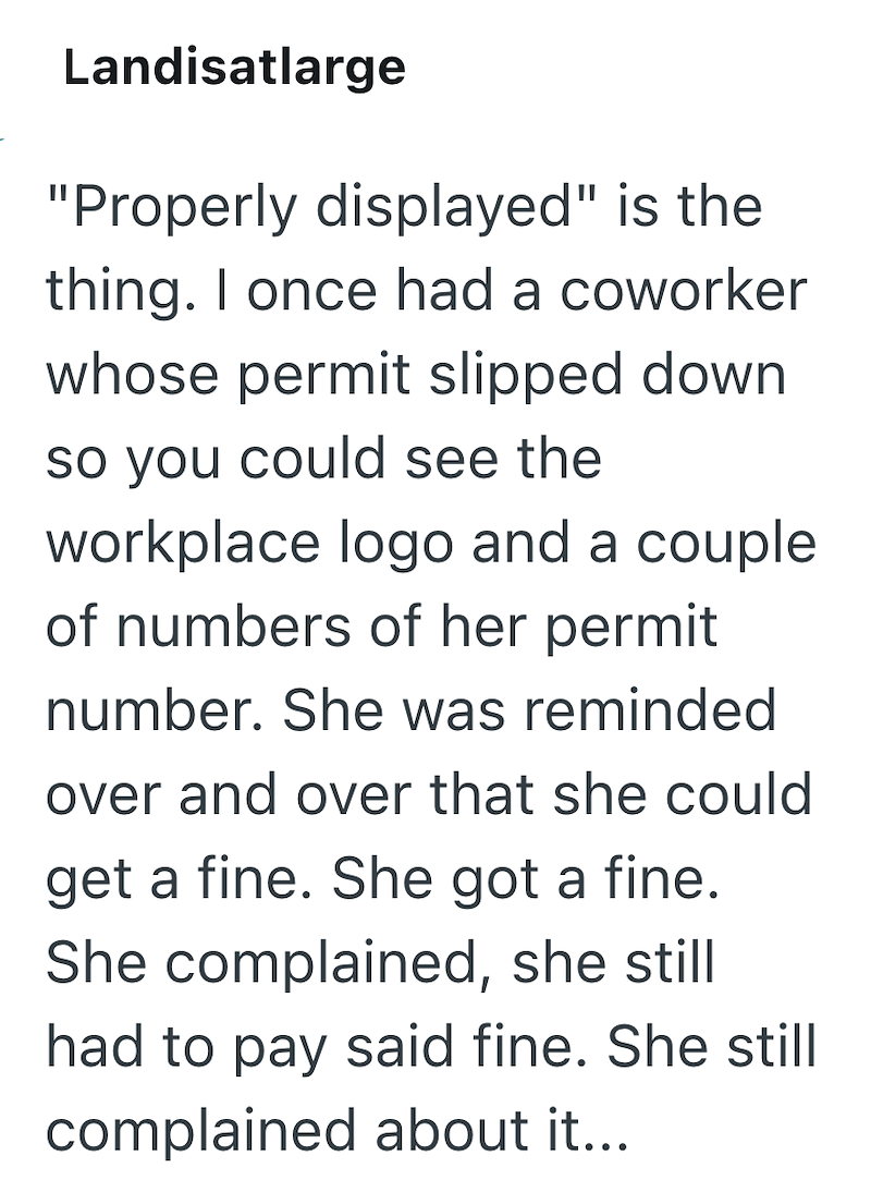 Landisatlarge "Properly displayed" is the thing. I once had a coworker whose permit slipped down so you could see the workplace logo and a couple. of numbers of her permit number. She was reminded over and over that she could get a fine. She got a fine. She complained, she still had to pay said fine. She still complained about it...