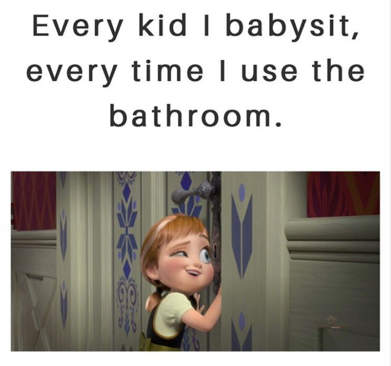 Every kid I babysit, every time I use the bathroom. 90