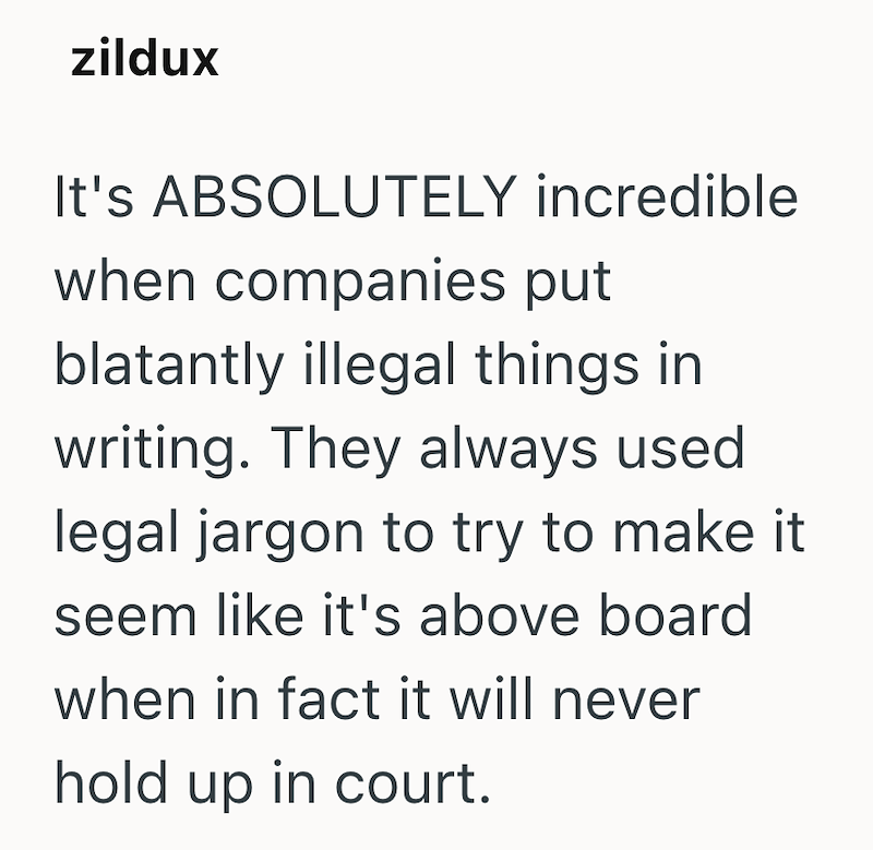 zildux It's ABSOLUTELY incredible when companies put blatantly illegal things in writing. They always used. legal jargon to try to make it seem like it's above board when in fact it will never hold up in court.
