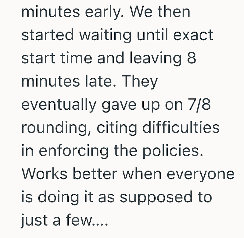 minutes early. We then started waiting until exact start time and leaving 8 minutes late. They eventually gave up on 7/8 rounding, citing difficulties. in enforcing the policies. Works better when everyone is doing it as supposed to just a few....