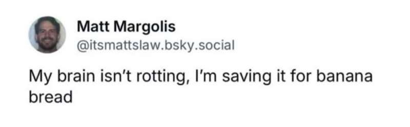 Matt Margolis @itsmattslaw.bsky.social My brain isn't rotting, I'm saving it for banana bread