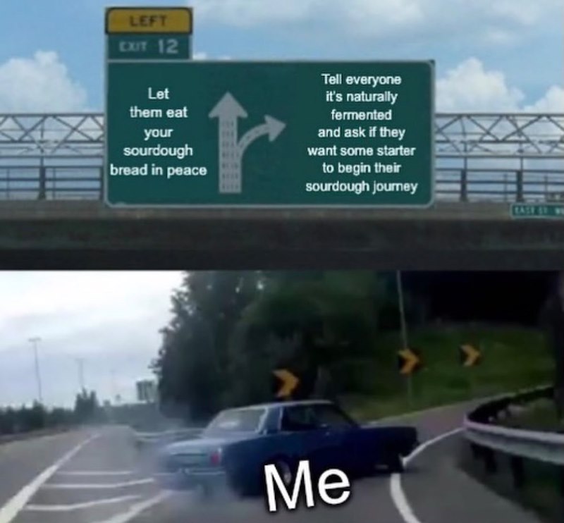 LEFT EXIT 12 Let them eat your sourdough bread in peace Tell everyone it's naturally fermented and ask if they want some starter to begin their sourdough journey Me EASE ST.W