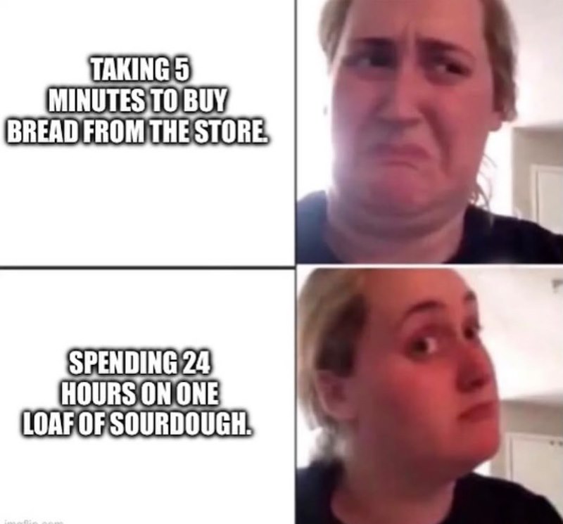 TAKING 5 MINUTES TO BUY BREAD FROM THE STORE. SPENDING 24 HOURS ON ONE LOAF OF SOURDOUGH.