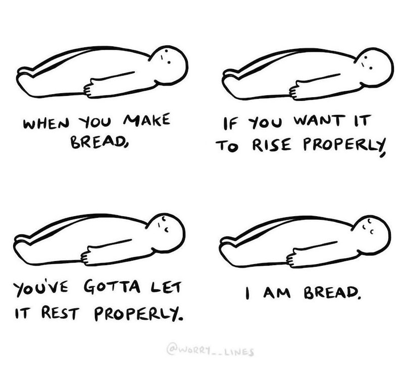 WHEN YOU MAKE BREAD, IF YOU WANT IT TO RISE PROPERLY, I AM BREAD. YOU'VE GOTTA LET IT REST PROPERLY. @WORRY__LINES