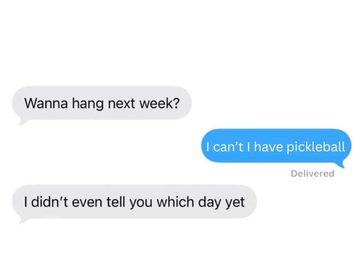 Wanna hang next week? I can't I have pickleball I didn't even tell you which day yet Delivered