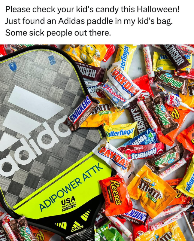 Please check your kid's candy this Halloween! Just found an Adidas paddle in my kid's bag. Some sick people out there. HIGH AIRM terfinger PAYDA Musketeers dida SNICKERS 7&m SIZ kyWay ERSHEY'S MILK CHOCOL Butterfinger YEARS АНИВНО PAYDAY PEANUT ADIPOWER ATTK USA PICKLEBALL APPROVED adidas 02/25 Reese's 1630 He HERSHEY Ви SW Re MilkyWa MilkyWay un m&ms ANDINS CUN SIZE UN SIZE SE LINENT PEAM inger
