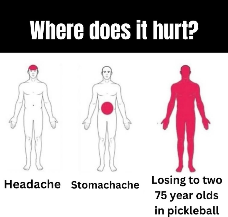 Where does it hurt? Headache Stomachache Losing to two 75 year olds in pickleball