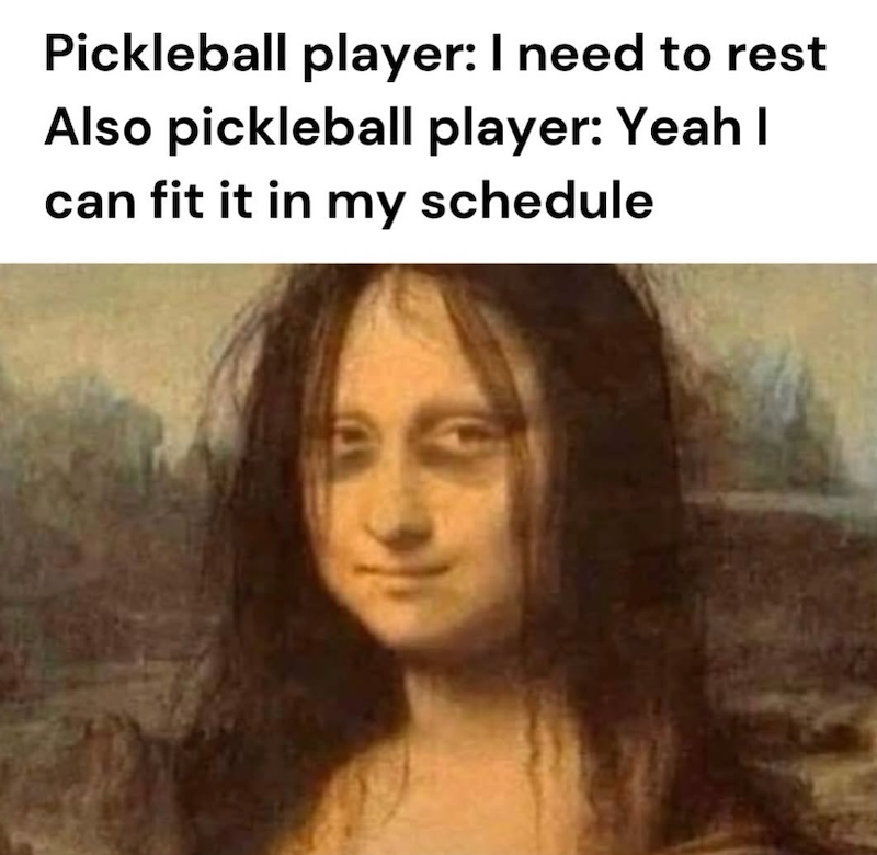 Pickleball player: I need to rest Also pickleball player: Yeah I can fit it in my schedule