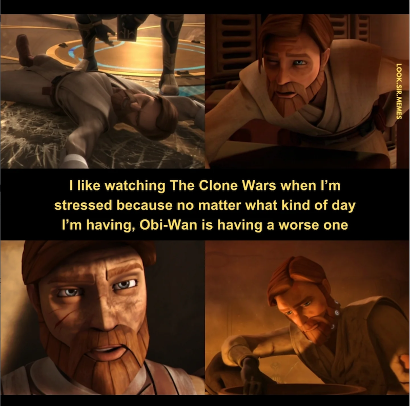 LOOK.SIR.MEMES I like watching The Clone Wars when I'm stressed because no matter what kind of day I'm having, Obi-Wan is having a worse one