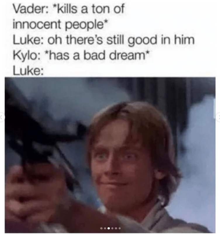 Vader: *kills a ton of innocent people* Luke: oh there's still good in him Kylo: *has a bad dream* Luke: