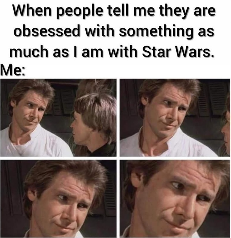 When people tell me they are obsessed with something as much as I am with Star Wars. Me: