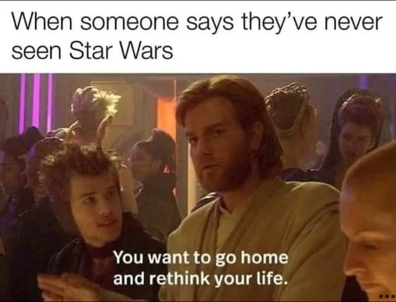When someone says they've never seen Star Wars You want to go home and rethink your life.