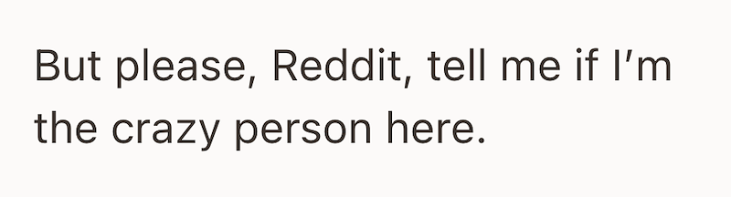 But please, Reddit, tell me if I'm the crazy person here.