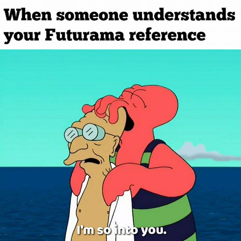 When someone understands your Futurama reference I'm so into you.