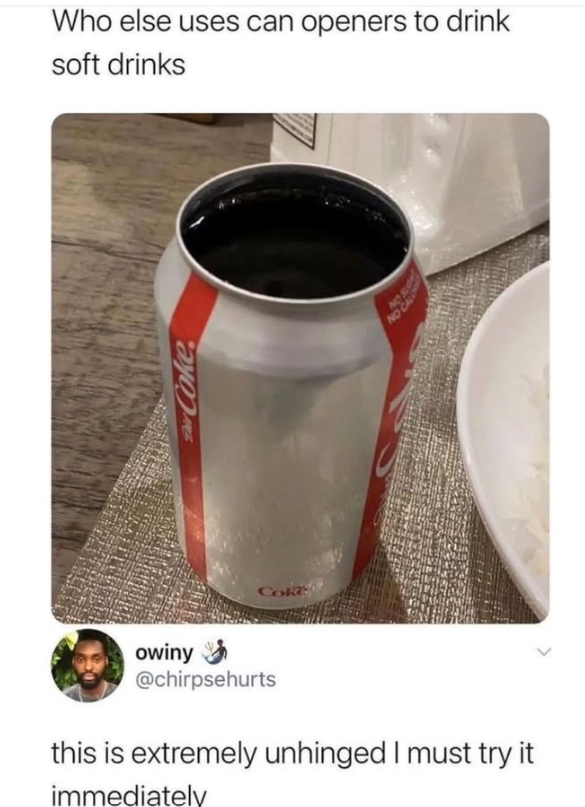 Who else uses can openers to drink soft drinks Coke Cok NO SU TOON owiny @chirpsehurts this is extremely unhinged I must try it immediately