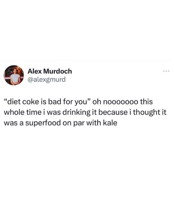 Alex Murdoch @alexgmurd "diet coke is bad for you" oh noooo000 this whole time i was drinking it because i thought it was a superfood on par with kale