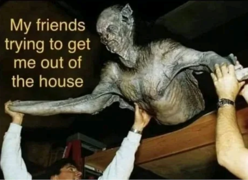 My friends trying to get me out of the house