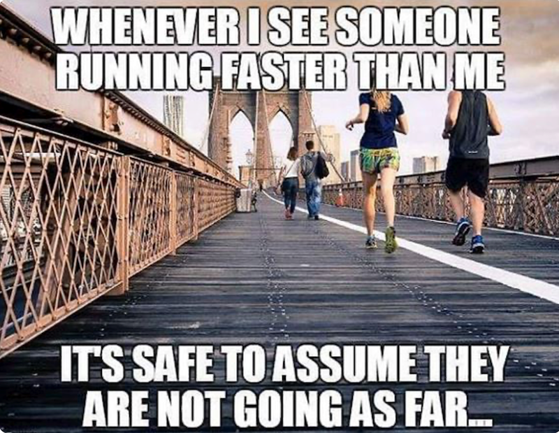 WHENEVER I SEE SOMEONE RUNNING FASTER THAN ME IT'S SAFE TO ASSUME THEY ARE NOT GOING AS FAR...