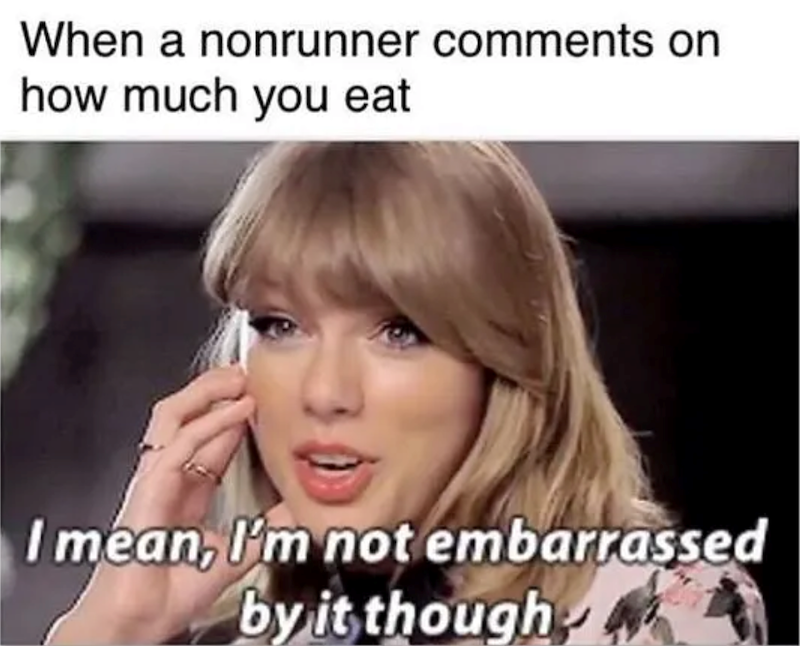 When a nonrunner comments on how much you eat I mean, I'm not embarrassed by it though
