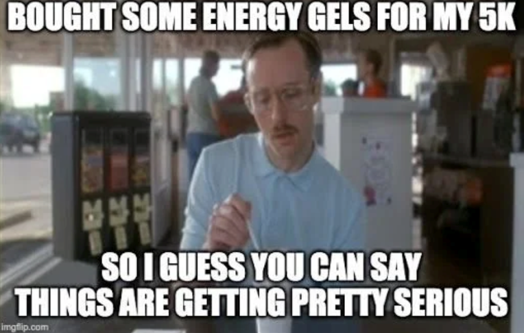 BOUGHT SOME ENERGY GELS FOR MY 5K SO I GUESS YOU CAN SAY THINGS ARE GETTING PRETTY SERIOUS imgflip.com