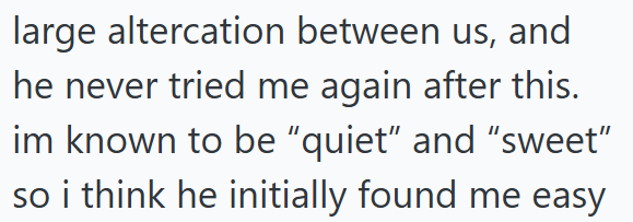 large altercation between us, and he never tried me again after this. im known to be "quiet" and "sweet" so i think he initially found me easy