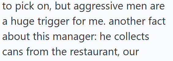 to pick on, but aggressive men are a huge trigger for me. another fact about this manager: he collects cans from the restaurant, our