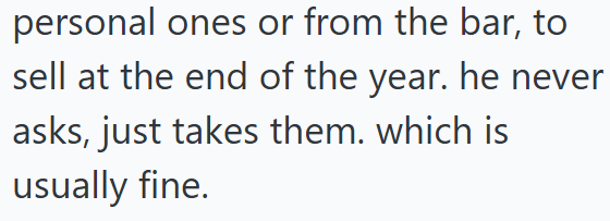 personal ones or from the bar, to sell at the end of the year. he never asks, just takes them. which is usually fine.