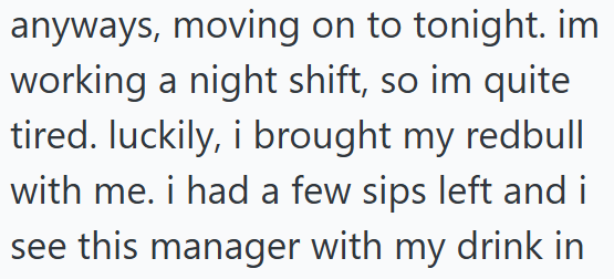 anyways, moving on to tonight. im working a night shift, so im quite tired. luckily, i brought my redbull with me. i had a few sips left and i see this manager with my drink in