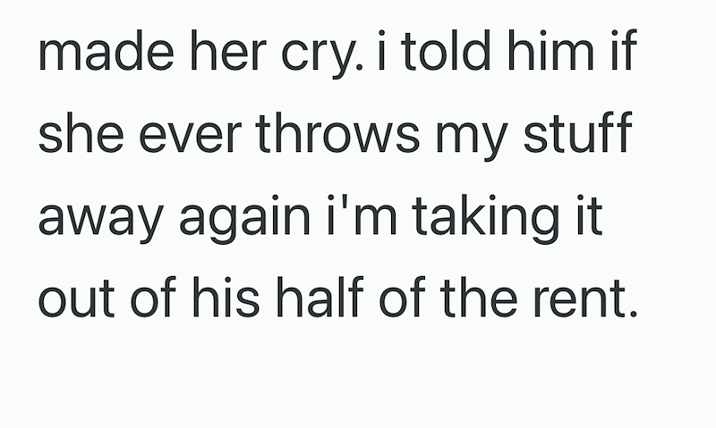 made her cry. i told him if she ever throws my stuff away again i'm taking it out of his half of the rent.