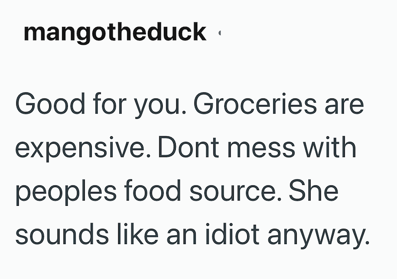 mangotheduck Good for you. Groceries are expensive. Dont mess with peoples food source. She sounds like an idiot anyway.
