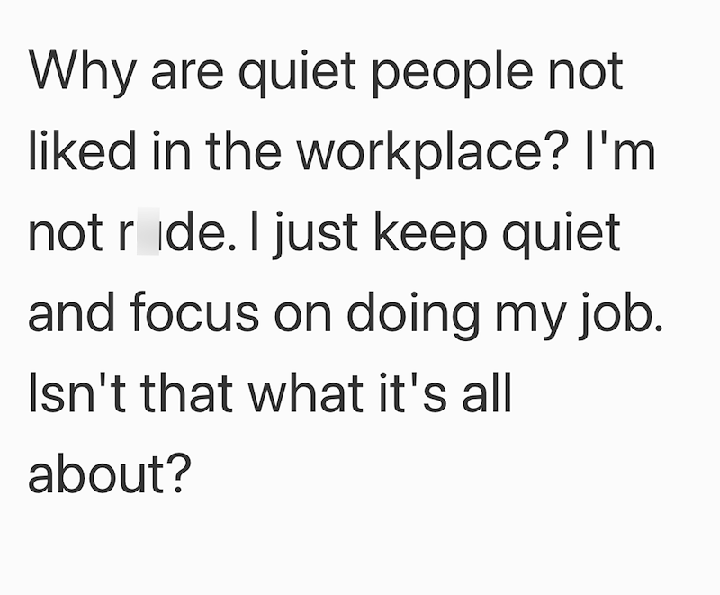 Why are quiet people not liked in the workplace? I'm not ride. I just keep quiet and focus on doing my job. Isn't that what it's all about?