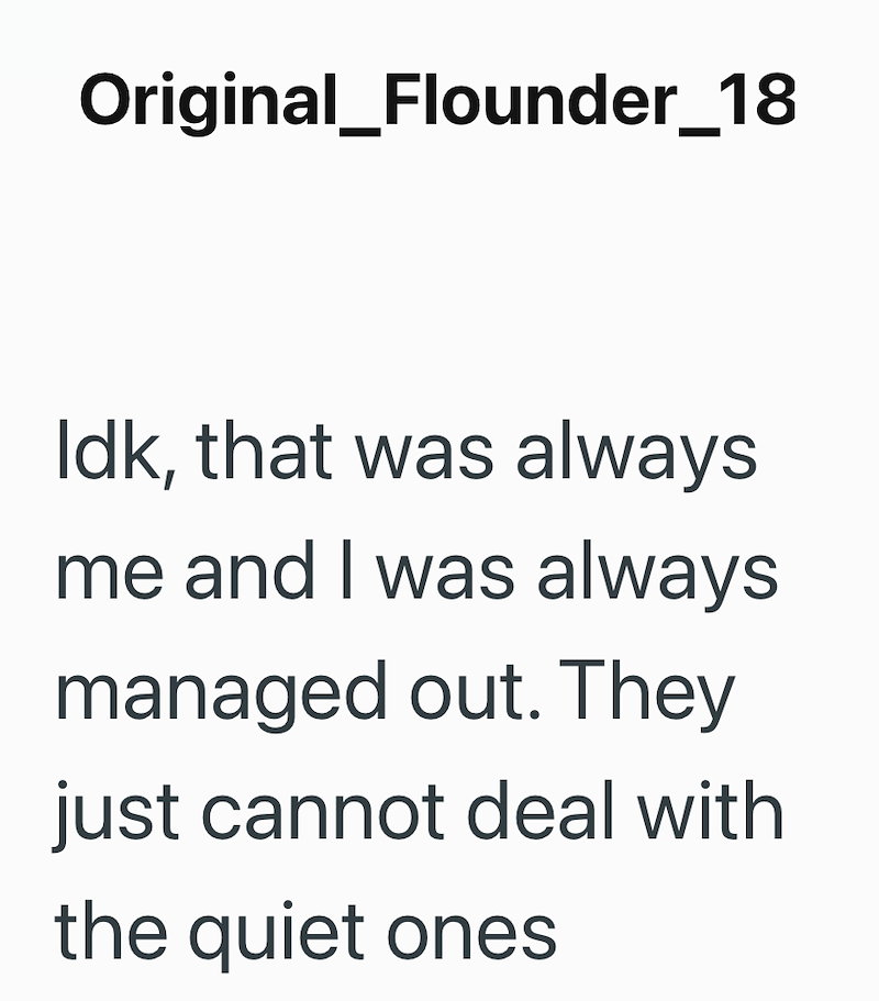 Original_Flounder_18 Idk, that was always me and I was always managed out. They just cannot deal with the quiet ones