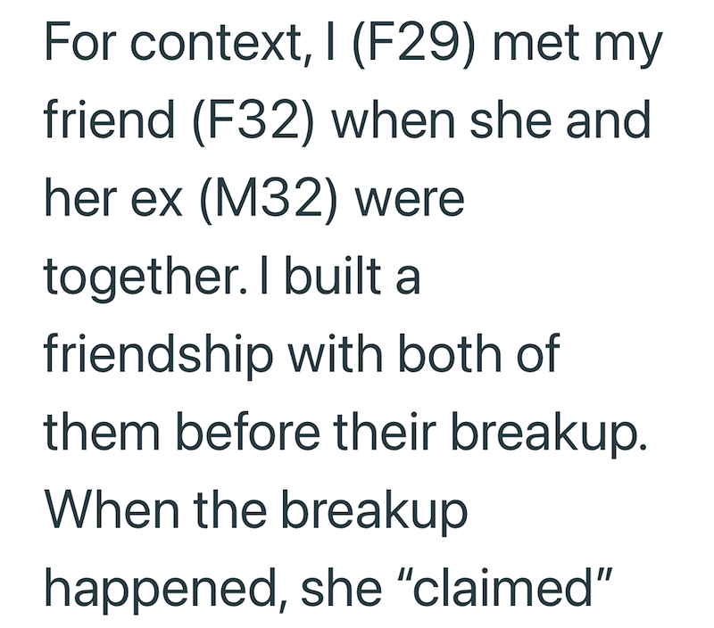 For context, I (F29) met my friend (F32) when she and her ex (M32) were together. I built a friendship with both of them before their breakup. When the breakup happened, she "claimed"