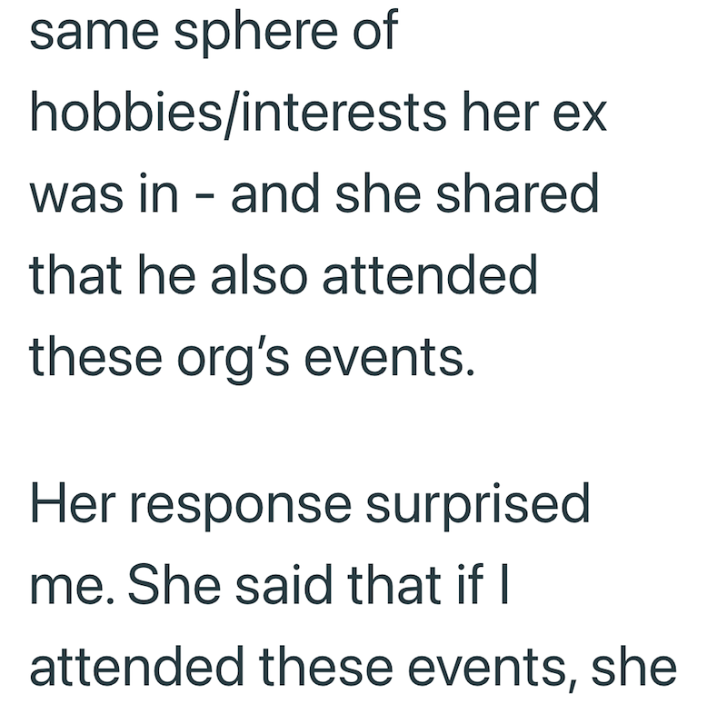 same sphere of hobbies/interests her ex was in- and she shared that he also attended these org's events. Her response surprised me. She said that if I attended these events, she