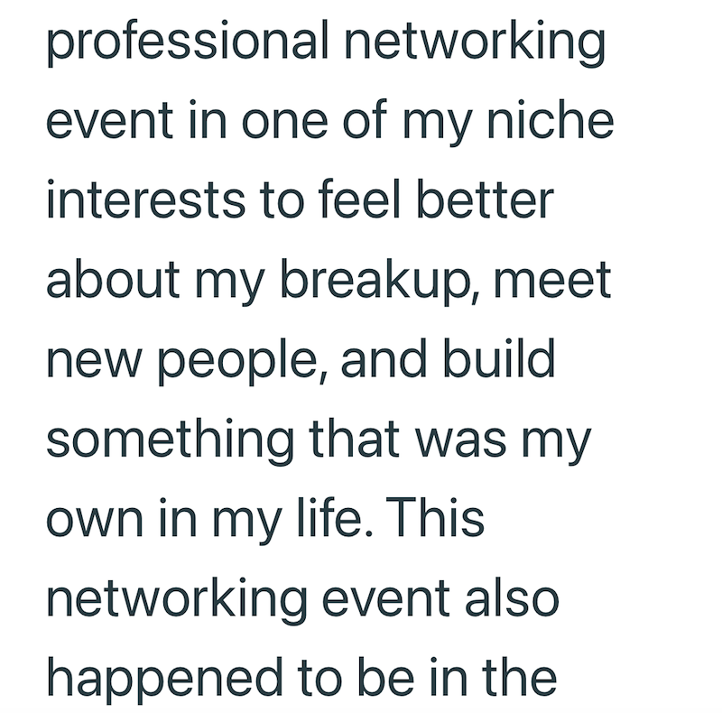 professional networking event in one of my niche interests to feel better about my breakup, meet new people, and build something that was my own in my life. This networking event also happened to be in the