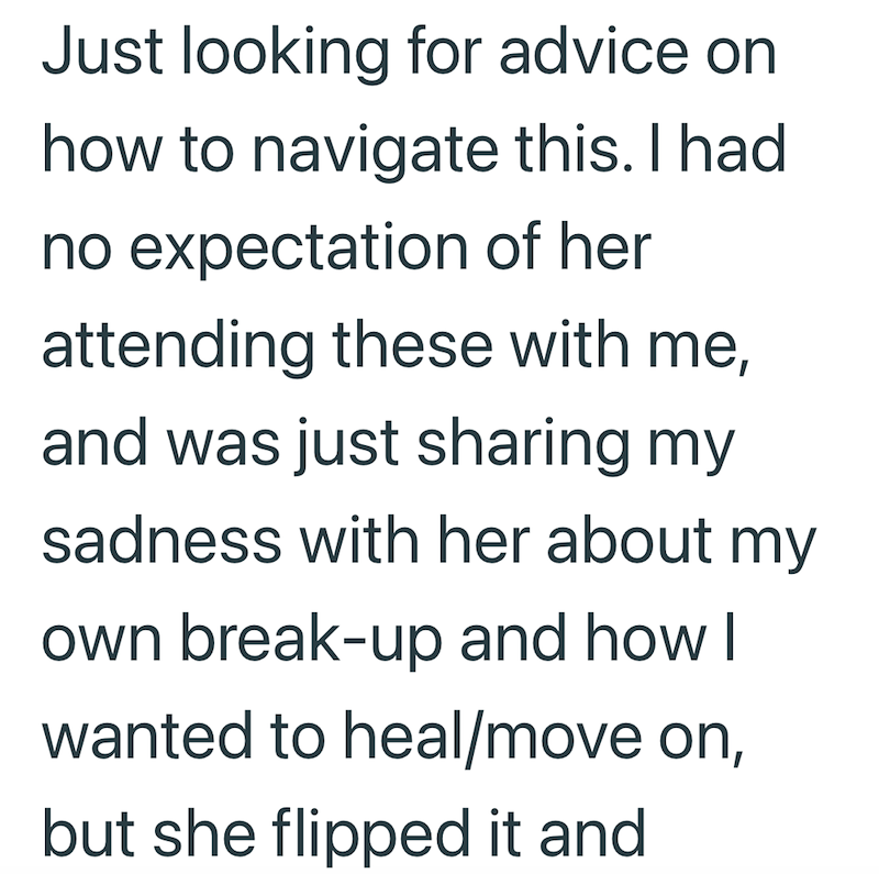 Just looking for advice on how to navigate this. I had no expectation of her attending these with me, and was just sharing my sadness with her about my own break-up and how I wanted to heal/move on, but she flipped it and