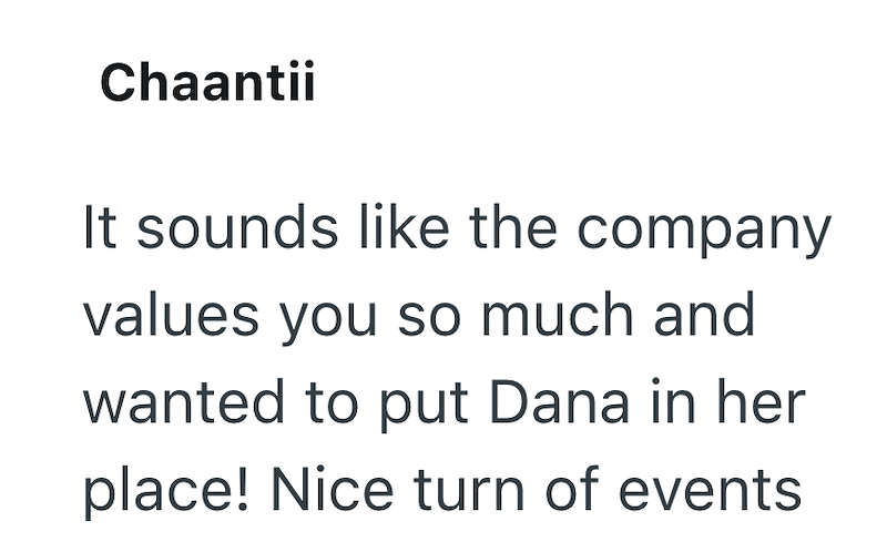 Chaantii It sounds like the company values you so much and wanted to put Dana in her place! Nice turn of events
