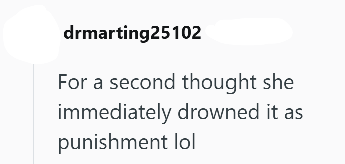 drmarting25102 For a second thought she immediately drowned it as punishment lol