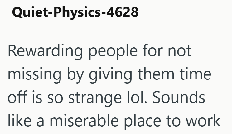 Quiet-Physics-4628 Rewarding people for not missing by giving them time off is so strange lol. Sounds like a miserable place to work