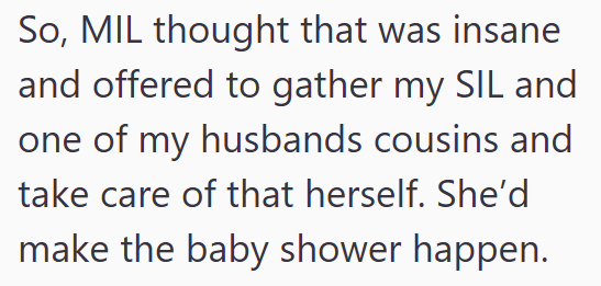 So, MIL thought that was insane and offered to gather my SIL and one of my husbands cousins and take care of that herself. She'd make the baby shower happen.