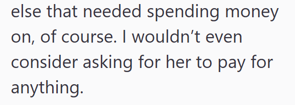 else that needed spending money on, of course. I wouldn't even consider asking for her to pay for anything.