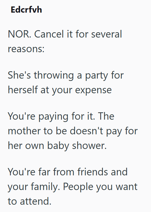 Edcrfvh NOR. Cancel it for several reasons: She's throwing a party for herself at your expense You're paying for it. The mother to be doesn't pay for her own baby shower. You're far from friends and your family. People you want to attend.