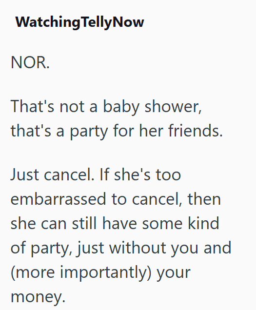 Watching Telly Now NOR. That's not a baby shower, that's a party for her friends. Just cancel. If she's too embarrassed to cancel, then she can still have some kind of party, just without you and (more importantly) your money.
