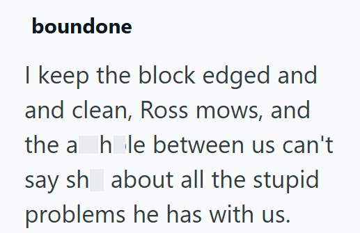 boundone I keep the block edged and and clean, Ross mows, and the a hole between us can't say sh about all the stupid problems he has with us.